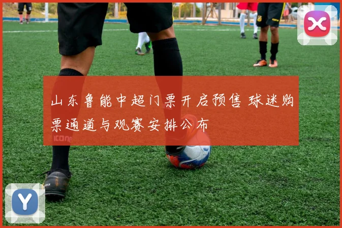 山东鲁能中超门票开启预售 球迷购票通道与观赛安排公布