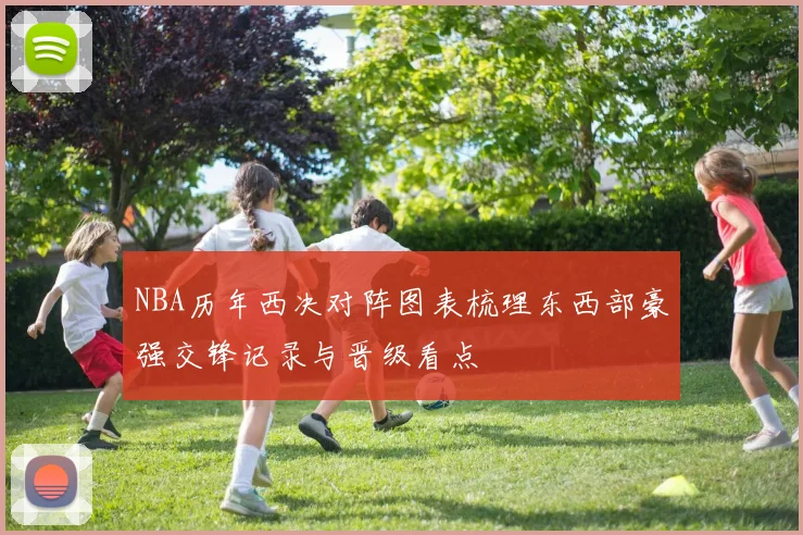 NBA历年西决对阵图表梳理东西部豪强交锋记录与晋级看点