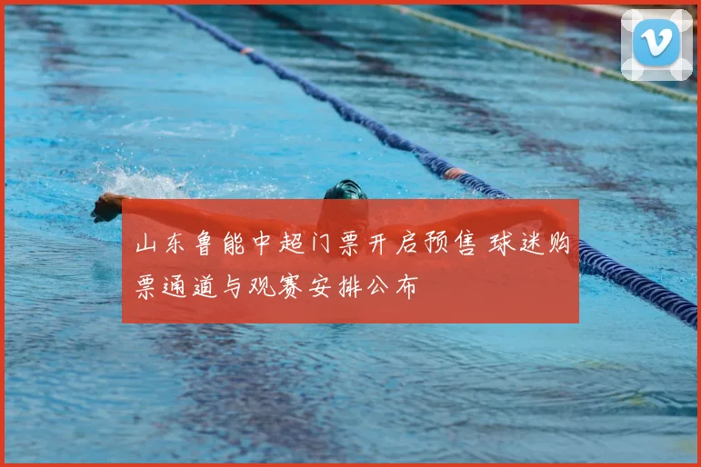 山东鲁能中超门票开启预售 球迷购票通道与观赛安排公布